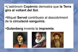 ➔L'astrònom Copèrnic demostra que la Terra
gira al voltant del Sol.
➔Miquel Servet contribueix al descobriment
de la circulació sanguínia.
➔Gutenberg inventa la impremta.
 