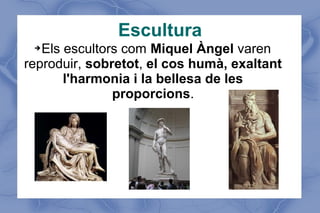 Escultura
➔Els escultors com Miquel Àngel varen
reproduir, sobretot, el cos humà, exaltant
l'harmonia i la bellesa de les
proporcions.
 