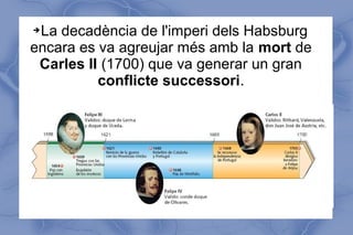 ➔La decadència de l'imperi dels Habsburg
encara es va agreujar més amb la mort de
Carles II (1700) que va generar un gran
conflicte successori.
 