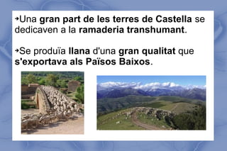 ➔Una gran part de les terres de Castella se
dedicaven a la ramaderia transhumant.
➔Se produïa llana d'una gran qualitat que
s'exportava als Països Baixos.
 