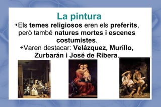 La pintura
➔Els temes religiosos eren els preferits,
però també natures mortes i escenes
costumistes.
➔Varen destacar: Velázquez, Murillo,
Zurbarán i José de Ribera.
 