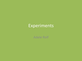 Experiments
Adele Rolf
 
