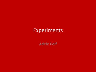 Experiments
Adele Rolf
 