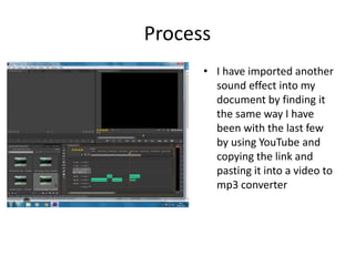 Process
• I have imported another
sound effect into my
document by finding it
the same way I have
been with the last few
by using YouTube and
copying the link and
pasting it into a video to
mp3 converter
 