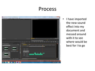 Process
• I have imported
the new sound
effect into my
document and
messed around
with it to see
where would be
best for I to go
 