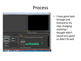 Process
• I have gone back
through and
listened to my
clips changing
anything I
thought didn’t
sound very good
or didn’t fit well
 