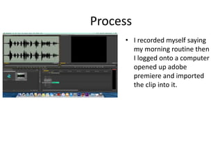 Process
• I recorded myself saying
my morning routine then
I logged onto a computer
opened up adobe
premiere and imported
the clip into it.
 