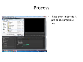 Process
• I have then imported it
into adobe premiere
pro
 
