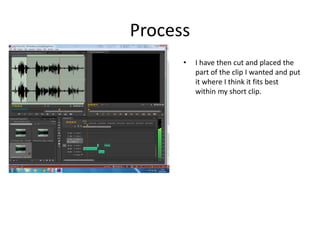 Process
• I have then cut and placed the
part of the clip I wanted and put
it where I think it fits best
within my short clip.
 