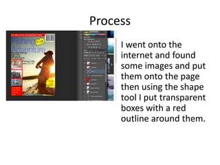 Process
I went onto the
internet and found
some images and put
them onto the page
then using the shape
tool I put transparent
boxes with a red
outline around them.
 