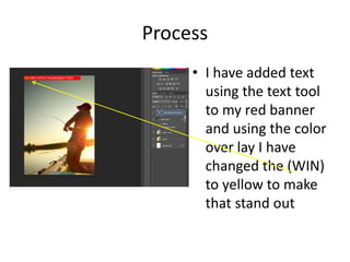 Process
• I have added text
using the text tool
to my red banner
and using the color
over lay I have
changed the (WIN)
to yellow to make
that stand out
 