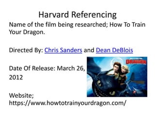 Harvard Referencing
Name of the film being researched; How To Train
Your Dragon.
Directed By: Chris Sanders and Dean DeBlois
Date Of Release: March 26,
2012
Website;
https://www.howtotrainyourdragon.com/
 