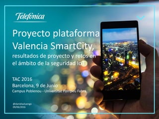 Proyecto plataforma
Valencia SmartCity,
resultados de proyecto y retos en
el ámbito de la seguridad IoT
TAC 2016
Barcelona, 9 de Junio
Campus Poblenou - Universitat Pompeu Fabra
@danidiazluengo
09/06/2016
 