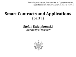 Smart Contracts and Applications
(part I)
Stefan Dziembowski
University of Warsaw
Workshop on Bitcoin, Introduction to Cryptocurrencies,
Kfar Maccabiah, Ramat Gan, Israel, June 6-7, 2016
 