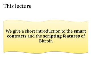 This lecture
We give a short introduction to the smart
contracts and the scripting features of
Bitcoin
 