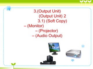 3.(Output Unit)
          (Output Unit) 2
          3.1) (Soft Copy) 
– (Monitor)
– (Projector)
– (Audio Output)
 
         
 