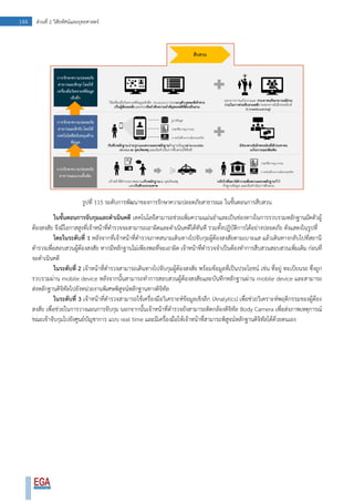 144 ส่วนที่ 2 วิสัยทัศน์และยุทธศาสตร์
รูปที่ 115 ระดับการพัฒนาของการรักษาความปลอดภัยสาธารณะ ในขั้นตอนการสืบสวน
ในขั้นตอนการจับกุมและดาเนินคดี เทคโนโลยีสามารถช่วยเพิ่มความแม่นยาและเป็นช่องทางในการรวบรวมหลักฐานมัดตัวผู้
ต้องสงสัย จึงมีโอกาสสูงที่เจ้าหน้าที่ตารวจจะสามารถเอาผิดและดาเนินคดีได้ทันที รวมทั้งปฏิบัติการได้อย่างปลอดภัย ดังแสดงในรูปที่
โดยในระดับที่ 1 หลังจากที่เจ้าหน้าที่ตารวจภาคสนามเดินทางไปจับกุมผู้ต้องสงสัยตามเบาะแส แล้วเดินทางกลับไปที่สถานี
ตารวจเพื่อสอบสวนผู้ต้องสงสัย หากมีหลักฐานไม่เพียงพอที่จะเอาผิด เจ้าหน้าที่ตารวจจาเป็นต้องทาการสืบสวนสอบสวนเพิ่มเติม ก่อนที่
จะดาเนินคดี
ในระดับที่ 2 เจ้าหน้าที่ตารวจสามารถเดินทางไปจับกุมผู้ต้องสงสัย พร้อมข้อมูลที่เป็นประโยชน์ เช่น ที่อยู่ ทะเบียนรถ ซึ่งถูก
รวบรวมผ่าน mobile device หลังจากนั้นสามารถทาการสอบสวนผู้ต้องสงสัยและบันทึกหลักฐานผ่าน mobile device และสามารถ
ส่งหลักฐานดิจิทัลไปยังหน่วยงานพิเศษพิสูจน์หลักฐานทางดิจิทัล
ในระดับที่ 3 เจ้าหน้าที่ตารวจสามารถใช้เครื่องมือวิเคราะห์ข้อมูลเชิงลึก (Analytics) เพื่อช่วยวิเคราะห์พฤติกรรมของผู้ต้อง
สงสัย เพื่อช่วยในการวางแผนการจับกุม นอกจากนั้นเจ้าหน้าที่ตารวจยังสามารถติดกล้องดิจิทัล Body Camera เพื่อส่งภาพเหตุการณ์
ขณะเข้าจับกุมไปยังศูนย์บัญชาการ แบบ real time และมีเครื่องมือให้เจ้าหน้าที่สามารถพิสูจน์หลักฐานดิจิทัลได้ด้วยตนเอง
 