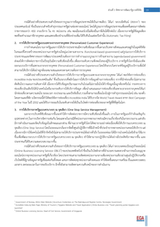 19ส่วนที่ 1 ทิศทางการพัฒนารัฐบาลดิจิทัล
กรณีตัวอย่างที่ประสบความสาเร็จของการบูรณาการข้อมูลประชาชนให้เป็นภาพเดียว ได้แก่ ระบบอัลทินน์ (Altinn1
) ของ
ประเทศนอร์เวย์ ซึ่งเป็นระบบสาหรับทาธุรกรรมภาครัฐผ่านช่องทางออนไลน์ โดยได้บูรณาการข้อมูลประชาชนเพื่อลดขั้นตอนการติดต่อ
ราชการของกว่า 450 งานบริการ ใน 41 หน่วยงาน เช่น พลเมืองนอร์เวย์ไม่ต้องยื่นภาษีเงินได้อีกต่อไป เนื่องจากภาครัฐมีข้อมูลเพียง
พอที่จะคานวณภาษีรายบุคคล และแสดงเพียงจานวนที่ต้องจ่ายเพิ่ม/ได้รับคืนในแต่ละปีเท่านั้น (Automatic Tax Filing)
2. การให้บริการภาครัฐแบบเฉพาะเจาะจงรายบุคคล (Personalized Customer Experience)
การกาหนดนโยบายภาครัฐและการให้บริการประชาชนมีความซับซ้อนมากขึ้นตามบริบททางสังคมและเศรษฐกิจในยุคดิจิทัล
ในขณะที่โครงสร้างของหน่วยงานภาครัฐส่วนใหญ่แบ่งตามสายงาน (functional-based government) แต่รูปแบบการให้บริการ
ประชาชนและทิศทางของการพัฒนาประเทศล้วนต้องการการทางานแบบบูรณาการข้ามสายงาน (agenda-based government)
ส่งผลให้การติดต่อราชการในปัจจุบันมีความซับซ้อนยิ่งขึ้น เพื่อยกระดับความพึงพอใจของผู้รับบริการ ภาครัฐทั่วโลกจึงมีแนวคิด
ออกแบบบริการที่เฉพาะเจาะจงรายบุคคล (Personalized Customer Experience) โดยใช้ระบบวิเคราะห์ข้อมูลผู้รับบริการเพื่อให้
สามารถให้บริการได้อย่างถูกต้องเหมาะสมและตรงตามความต้องการรายบุคคล
กรณีตัวอย่างที่ประสบความสาเร็จของการให้บริการภาครัฐแบบเฉพาะเจาะจงรายบุคคล ได้แก่ พอร์ทัลการท่องเที่ยว
Incredible India ของประเทศอินเดีย2
ซึ่งเป็นระบบที่พลิกโฉมการให้บริการข้อมูลด้านการท่องเที่ยว จากที่นักท่องเที่ยวไม่สามารถ
ตัดสินใจวางแผนการเดินทางได้ เนื่องจากได้รับข้อมูลปริมาณมากเกินไปแต่ไม่อาจมั่นใจได้ว่าข้อมูลนั้นถูกต้องหรือไม่ กระทรวงการ
ท่องเที่ยวอินเดียจึงได้นาเทคโนโลยีมายกระดับการให้บริการข้อมูล เพื่อนาเสนอแผนการท่องเที่ยวที่เฉพาะเจาะจงรายบุคคลให้แก่
นักท่องเที่ยวตามความสนใจ ระยะเวลา งบประมาณ และปัจจัยอื่นๆ รวมทั้งสามารถเชื่อมโยงไปสู่การทาธุรกรรมออนไลน์ เช่น จองตั๋ว
โดยสารและที่พัก นวัตกรรมนี้ทาให้พอร์ทัลการท่องเที่ยว Incredible India ได้รับรางวัล World Travel Award สาขา Best Campaign
of the Year ในปี 2552 และได้รับการยอมรับในระดับสากลให้เป็นเว็บไซต์การท่องเที่ยวของภาครัฐที่ดีที่สุดในโลก
3. การให้บริการภาครัฐแบบครบวงจร ณ จุดเดียว (One Stop Service Management)
นอกจากบริบทที่ซับซ้อนมากขึ้นจะทาให้การติดต่อราชการมีความซับซ้อนยิ่งขึ้นแล้ว ภายในภาครัฐเองก็กาลังเผชิญกับ
อุปสรรคต่างๆ ในการบริหารจัดการเช่นกัน โดยเฉพาะในกรณีที่หน่วยงานจากหลายภาคส่วนมีความเกี่ยวข้องกันในกระบวนงาน แต่กลับ
มีการดาเนินงานและจัดเก็บข้อมูลในลักษณะแยกส่วน ที่ผ่านมาภาครัฐทั่วโลกได้พยายามอย่างต่อเนื่องเพื่อให้บริการแบบครบวงจร ณ
จุดเดียว (One Stop Service) โดยในระยะแรกเริ่มจากจัดตั้งศูนย์ปฏิบัติการที่มีเจ้าหน้าที่ประจาจากหลายหน่วยงานคอยให้บริการ แต่
เนื่องจากมีการใช้เทคโนโลยีที่จากัดจึงยังไม่สามารถให้บริการประชาชนได้อย่างทั่วถึง ในระยะต่อมาได้มีการนาเทคโนโลยีเข้ามาใช้มาก
ขึ้นเพื่อพัฒนาระบบการให้บริการภาครัฐแบบครบวงจร ณ จุดเดียว ทาให้สามารถปฏิบัติงานได้อย่างมีประสิทธิภาพมากขึ้น และ
ประชาชนก็ได้รับความสะดวกสบายมากขึ้น
กรณีตัวอย่างที่ประสบความสาเร็จของการให้บริการภาครัฐแบบครบวงจร ณ จุดเดียว ได้แก่ ระบบจดทะเบียนธุรกิจออนไลน์
(Online Business Licensing Service: OBLS3
) ของประเทศสิงคโปร์ ซึ่งเป็นเว็บไซต์กลางที่อานวยความสะดวกด้านการขอใบอนุญาต
ออนไลน์จากทุกหน่วยงานภาครัฐที่เกี่ยวข้อง โดยประชาชนสามารถติดต่อหน่วยงานกลางเพียงหน่วยงานเดียวผ่านศูนย์ปฏิบัติงานหรือ
เว็บไซต์ที่มีฐานข้อมูลภาครัฐเชื่อมต่อกันทั้งหมด แทนการติดต่อทุกหน่วยงานด้วยตนเอง ทาให้ลดขั้นตอนการเตรียม ยื่นและตรวจสอบ
เอกสาร ลดระยะเวลาในการขอรับบริการ อีกทั้งยังสามารถติดตามความคืบหน้าของการดาเนินงาน
1
Government of Norway, Altinn Main Website | Accenture Credentials on The Brønnøysund Register Centre, Norwegian Government
2
Incredible !ndia.org Main Page, Ministry of Tourism | Tripgator Website and Travel Application | Hindu Business Line ‘Travel planning portal tripgator.com
launched’
3
Online Business Licensing Service, Head of Civil Service, Government of Singapore
 