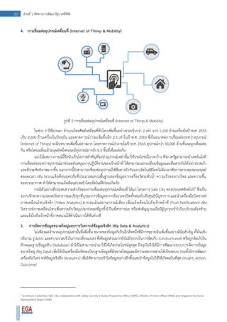20 ส่วนที่ 1 ทิศทางการพัฒนารัฐบาลดิจิทัล
4. การเชื่อมต่ออุปกรณ์เคลื่อนที่ (Internet of Things & Mobility)
รูปที่ 2 การเชื่อมต่ออุปกรณ์เคลื่อนที่ (Internet of Things & Mobility)
ในช่วง 3 ปีที่ผ่านมา จานวนโทรศัพท์เคลื่อนที่ทั่วโลกเพิ่มขึ้นอย่างรวดเร็วกว่า 2 เท่า จาก 1,100 ล้านเครื่องในปี พ.ศ. 2555
เป็น 2,600 ล้านเครื่องในปัจจุบัน และคาดการณ์ว่าจะเพิ่มขึ้นอีก 2.5 เท่าในปี พ.ศ. 2563 ซึ่งในอนาคตการเชื่อมต่อระหว่างอุปกรณ์
(Internet of Things) จะมีบทบาทเพิ่มขึ้นอย่างมาก โดยคาดการณ์ว่าภายในปี พ.ศ. 2563 อุปกรณ์กว่า 50,000 ล้านชิ้นจะถูกเชื่อมต่อ
กัน หรือโดยเฉลี่ยแล้วมนุษย์หนึ่งคนจะมีอุปกรณ์มากถึง 6.5 ชิ้นที่เชื่อมต่อกัน
แนวโน้มสภาวการณ์นี้จึงนับเป็นโอกาสสาคัญที่จะนาอุปกรณ์เหล่านี้มาใช้ประโยชน์ในวงกว้าง ซึ่งภาครัฐสามารถนาเทคโนโลยี
การเชื่อมต่อระหว่างอุปกรณ์มาช่วยสนับสนุนการปฏิบัติงานของเจ้าหน้าที่ ให้สามารถแลกเปลี่ยนข้อมูลและสื่อสารกันได้อย่างรวดเร็ว
และมีประสิทธิภาพมากขึ้น นอกจากนี้ยังสามารถเชื่อมต่ออุปกรณ์ให้สื่อสารถึงกันแบบอัตโนมัติโดยไม่ต้องอาศัยการควบคุมของมนุษย์
ตลอดเวลา เช่น ระบบแจ้งเตือนอุทกภัยที่ประมวลผลบนพื้นฐานของข้อมูลจากเครื่องวัดระดับน้า ความเร็วของการไหล และความชื้น
ของบรรยากาศ ทาให้สามารถแจ้งเตือนล่วงหน้าโดยอัตโนมัติก่อนเกิดภัย
กรณีตัวอย่างที่ประสบความสาเร็จของการเชื่อมต่ออุปกรณ์เคลื่อนที่ ได้แก่ โครงการ Safe City ของประเทศสิงคโปร์4
ซึ่งเป็น
ระบบรักษาความปลอดภัยสาธารณะเชิงรุกที่บูรณาการข้อมูลจากกล้องวงจรปิดทั้งหมดไปยังศูนย์บัญชาการ และนาเครื่องมือวิเคราะห์
ภาพเคลื่อนไหวเชิงลึก (Video Analytics) มาประเมินสถานการณ์เสี่ยง เพื่อแจ้งเตือนไปยังเจ้าหน้าที่ (Push Notification) เช่น
วิเคราะห์ภาพเคลื่อนไหวเพื่อตรวจจับวัตถุแปลกปลอมที่ถูกทิ้งไว้ในที่สาธารณะ หรือส่งสัญญาณเมื่อมีผู้บุกรุกเข้าไปในบริเวณต้องห้าม
และแจ้งไปยังเจ้าหน้าที่ภาคสนามให้ดาเนินการได้ทันท่วงที
5. การจัดการข้อมูลขนาดใหญ่และการวิเคราะห์ข้อมูลเชิงลึก (Big Data & Analytics)
ไม่เพียงแต่จานวนอุปกรณ์เท่านั้นที่เพิ่มขึ้น ขนาดของข้อมูลก็เป็นอีกสิ่งหนึ่งที่มีการขยายตัวเพิ่มขึ้นอย่างมีนัยสาคัญ ทั้งในเชิง
ปริมาณ รูปแบบ และความรวดเร็วในการเปลี่ยนแปลง ซึ่งข้อมูลส่วนมากยังไม่มีระบบในการจัดเก็บ (Unstructured) หรือถูกจัดเก็บใน
ลักษณะฐานข้อมูลดิบ (Database) ทาให้ไม่สามารถนามาใช้ให้เกิดประโยชน์สูงสุด ปัจจุบันจึงได้มีการพัฒนาระบบการจัดการข้อมูล
ขนาดใหญ่ (Big Data) เพื่อใช้เป็นเครื่องมือจัดระเบียบฐานข้อมูลที่มีขนาดใหญ่และมีความหลากหลายให้เป็นระบบ รวมทั้งมีการพัฒนา
เครื่องมือวิเคราะห์ข้อมูลเชิงลึก (Analytics) เพื่อให้สามารถเข้าใจข้อมูลอย่างลึกซึ้งและนาข้อมูลไปใช้ให้เกิดผลในที่สุด (Insight, Action,
Outcome)
4
Accenture Credentials Safe City, collaborating with Safety Security Industry Programme Office (SSIPO), Ministry of Home Affairs (MHA) and Singapore Economic
Development Board (SEDB)
 