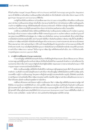22 ส่วนที่ 1 ทิศทางการพัฒนารัฐบาลดิจิทัล
ทั้งในด้านทรัพยากรมนุษย์ (People) ขั้นตอนการทางาน (Process) เทคโนโลยี (Technology) และกฏระเบียบ (Regulation)
นอกจากนี้ เพื่อให้สามารถขับเคลื่อนการเปลี่ยนแปลงได้อย่างมีประสิทธิภาพ ยังจาเป็นต้องมีการบริหารจัดการโครงการและการกากับ
ดูแล (Project Management and Governance) ที่ดีอีกด้วย
ภาครัฐทั่วโลกจึงได้นาแนวคิดโครงการนาร่องเพื่อขยายผล (Pilot & Scale) มาประยุกต์ใช้ในการขับเคลื่อนการเปลี่ยนแปลง
แทนการดาเนินการเปลี่ยนแปลงขนาดใหญ่ภายในครั้งเดียว (Big Bang) โดยจัดทาโครงการนาร่องในหน่วยงานที่มีความพร้อมสูงและใน
งานบริการภาครัฐที่มีผลกระทบสูง เพื่อให้เกิดผลสัมฤทธิ์ภายในระยะเวลาอันรวดเร็ว ทาให้เกิดการเรียนรู้จากข้อผิดพลาดโดยที่ไม่ส่งผล
กระทบในวงกว้าง หรือสามารถนาสิ่งที่ประสบผลสาเร็จจากโครงการนาร่องไปขยายผลในหน่วยงานอื่นๆ ในระยะถัดไป
ภายใต้กระบวนทัศน์ใหม่นี้ เปิดโอกาสให้ประเทศที่ยังต้องดาเนินการเปลี่ยนแปลงสามารถพัฒนาแบบก้าวกระโดด (Leapfrog)
โดยเรียนรู้จากตัวอย่างประสบการณ์ของกรณีศึกษาที่ได้มีการทดลองในรูปแบบต่างๆ จนเกิดความชัดเจน และเลือกนารูปแบบที่
เหมาะสมมาประยุกต์ใช้ให้เกิดประโยชน์สูงสุด เช่น การพัฒนาระบบยืนยันตัวตน Aadhaar ของประเทศอินเดีย ที่สามารถจัดเก็บข้อมูล
ลายนิ้วมืออิเล็กทรอนิกส์ของพลเมืองได้ถึง 200 ล้านคนต่อปี เพื่อใช้ในการยืนยันตัวตนเมื่อต้องการติดต่อภาครัฐ ทั้งนี้ อินเดียได้ศึกษา
บทเรียนจากการพัฒนาเทคโนโลยีการยืนยันตัวตนด้วยข้อมูลทางชีวภาพ (Biometrics) ของต่างประเทศ เช่น สหราชอาณาจักรทดลอง
ใช้ระบบสแกนม่านตา (IRIS) แต่ประสบปัญหาการใช้งานจริง ในขณะที่สหรัฐอเมริกาพบอุปสรรคในการนาระบบสแกนลายนิ้วมือมาใช้
สาหรับลงตราประทับ (Visa) จนในที่สุดอินเดียได้เลือกรูปแบบการยืนยันตัวตนผ่านลายนิ้วมืออิเล็กทรอนิกส์มาประยุกต์ใช้ และประสบ
ความสาเร็จในการพัฒนาระบบ Aadhaar8
ให้เป็นรากฐานการพัฒนารัฐบาลดิจิทัลต่อยอดในด้านอื่นๆ เช่น การให้เงินช่วยเหลือ
รายบุคคลในรูปแบบ electronic payment เป็นต้น
9. ภาวะผู้นาการเปลี่ยนแปลง (Change Leadership)
การยกระดับสู่รัฐบาลดิจิทัลให้ประสบผลสาเร็จเป็นภารกิจที่ยิ่งใหญ่สาหรับทุกประเทศ เนื่องจากใช้ระยะเวลานาน ใช้กรอบ
งบประมาณสูง และไม่ได้มีกฎระเบียบรองรับอย่างชัดเจน อีกทั้งยังเป็นเรื่องที่เข้าใจยากและค่อนข้างไกลตัวจากการดารงชีวิตประจาวัน
ของประชาชน ยิ่งไปกว่านั้นการทางานของภาครัฐยังเกี่ยวข้องกับผู้มีส่วนได้เสีย (Stakeholder) จากหลายภาคส่วนเป็นจานวนมาก ทาให้
การบูรณาการและการประสานประโยชน์เป็นเรื่องที่ท้าทาย
ดังนั้น การเปลี่ยนแปลงสู่รัฐบาลดิจิทัลจึงจาเป็นต้องได้รับการสนับสนุนจากผู้นาสูงสุดของประเทศ เพื่อก้าวข้ามอุปสรรคความท้า
ทายดังกล่าว จะเห็นได้ว่าประเทศส่วนใหญ่ที่ประสบความสาเร็จในการขับเคลื่อนสู่รัฐบาลดิจิทัลนั้นไม่ใช่ประเทศที่ร่ารวยที่สุด แต่เป็น
ประเทศที่มีภาวะผู้นาการเปลี่ยนแปลงสูง โดยบุคคลากรที่อยู่ในตาแหน่งผู้นาประเทศจะต้องมีความมุ่งมั่น มีวิสัยทัศน์ และเล็งเห็น
ความสาคัญของการนาเทคโนโลยีมาใช้ในการพัฒนาประเทศอย่างแท้จริง ส่งผลให้ภาครัฐสามารถดาเนินงานตั้งแต่ต้นจนจบกระบวนการ
ได้อย่างไร้รอยต่อ แม้จะมีการเปลี่ยนผ่านยุคสมัยทางการเมืองก็ตาม
กรณีตัวอย่างที่ประสบความสาเร็จของภาวะผู้นาการเปลี่ยนแปลง ได้แก่ การพัฒนารัฐบาลดิจิทัลในประเทศสาธารณรัฐเกาหลี
ซึ่งได้เริ่มวางรากฐานโครงการเชิงดิจิทัลในปี พ.ศ. 2539 และได้มีการพัฒนาอย่างต่อเนื่องมาจนถึงปัจจุบัน ถึงแม้จะมีการเปลี่ยนแปลง
ผู้นาประเทศหลายครั้ง แต่ภาครัฐก็ยังสามารถดาเนินงานได้ตามนโยบายและแผนปฏิบัติการที่วางไว้ เนื่องจากได้รับการสนับสนุนจาก
ผู้นาทุกคนที่ก้าวขึ้นมาอยู่ในตาแหน่ง ส่งผลให้ดัชนี EGDI (e-Government Development Index9
) ของเกาหลีใต้ไต่ขึ้นจากอันดับ 13
ในปี พ.ศ. 2546 มาเป็นอันดับ 1 ของโลก ในปี พ.ศ. 2555 และยังคงรักษาอันดับสูงสุดมาจนถึงปีสารวจล่าสุด
8
Accenture Knowledge Exchange Database | Government of India, Unique Identification Authority of India Planning Commission
9
E-Government Complete Survey and UN E-Government Development Database, United Nations Public Administration Country Studies (UNPACS), Department
of Economic and Social Affairs
 