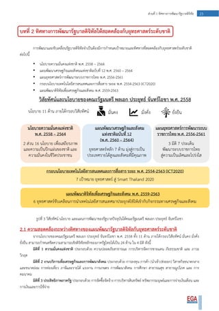 23ส่วนที่ 1 ทิศทางการพัฒนารัฐบาลดิจิทัล
บทที่ 2 ทิศทางการพัฒนารัฐบาลดิจิทัลให้สอดคล้องกับยุทธศาสตร์ระดับชาติ
การพัฒนาและขับเคลื่อนรัฐบาลดิจิทัลจาเป็นต้องมีการกาหนดเป้าหมายและทิศทางที่สอดคล้องกับยุทธศาสตร์ระดับชาติ
ต่อไปนี้
• นโยบายความมั่นคงแห่งชาติ พ.ศ. 2558 – 2564
• แผนพัฒนาเศรษฐกิจและสังคมแห่งชาติฉบับที่ 12 พ.ศ. 2560 – 2564
• แผนยุทธศาสตร์การพัฒนาระบบราชการไทย พ.ศ. 2556-2561
• กรอบนโยบายเทคโนโลยีสารสนเทศและการสื่อสาร ระยะ พ.ศ. 2554-2563 (ICT2020)
• แผนพัฒนาดิจิทัลเพื่อเศรษฐกิจและสังคม พ.ศ. 2559-2563
รูปที่ 3 วิสัยทัศน์ นโยบาย และแผนการพัฒนาของรัฐบาลปัจจุบันใต้คณะรัฐมนตรี พลเอก ประยุทธ์ จันทร์โอชา
2.1 ความสอดคล้องระหว่างทิศทางของแผนพัฒนารัฐบาลดิจิทัลกับยุทธศาสตร์ระดับชาติ
จากนโยบายของคณะรัฐมนตรี พลเอก ประยุทธ์ จันทร์โอชา พ.ศ. 2558 ทั้ง 11 ด้าน ภายใต้กรอบวิสัยทัศน์ มั่นคง มั่งคั่ง
ยั่งยืน สามารถกาหนดขีดความสามารถเชิงดิจิทัลหลักของภาครัฐไทยได้เป็น 24 ด้าน ใน 4 มิติ ดังนี้
มิติที่ 1 ความมั่นคงแห่งชาติ ประกอบด้วย ความปลอดภัยสาธารณะ การบริหารจัดการชายแดน ภัยธรรมชาติ และ ภาวะ
วิกฤต
มิติที่ 2 งานบริการเพื่อเศรษฐกิจและการพัฒนาสังคม ประกอบด้วย การลงทุน การค้า (นาเข้า/ส่งออก) วิสาหกิจขนาดกลาง
และขนาดย่อม การท่องเที่ยว ภาษีและรายได้ แรงงาน การเกษตร การพัฒนาสังคม การศึกษา สาธารณสุข สาธารณูปโภค และ การ
คมนาคม
มิติที่ 3 ประสิทธิภาพภาครัฐ ประกอบด้วย การจัดซื้อจัดจ้าง การบริหารสินทรัพย์ ทรัพยากรมนุษย์และการจ่ายเงินเดือน และ
การเงินและการใช้จ่าย
แผนพัฒนาดิจิทัลเพื่อเศรษฐกิจและสังคม พ.ศ. 2559-2563
 