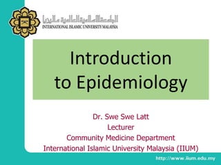 Dr. Swe Swe Latt
Lecturer
Community Medicine Department
International Islamic University Malaysia (IIUM)
Introduction
to Epidemiology
 