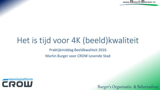 Het is tijd voor 4K (beeld)kwaliteit
Praktijkmiddag Beeldkwaliteit 2016
Martin Burger voor CROW Levende Stad
Burger’s Organisatie- & Beheeradvies
 