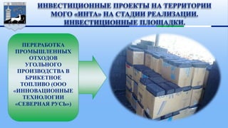 ПЕРЕРАБОТКА
ПРОМЫШЛЕННЫХ
ОТХОДОВ
УГОЛЬНОГО
ПРОИЗВОДСТВА В
БРИКЕТНОЕ
ТОПЛИВО (ООО
«ИННОВАЦИОННЫЕ
ТЕХНОЛОГИИ
«СЕВЕРНАЯ РУСЬ»)
 
