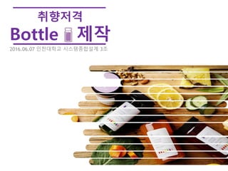 취향저격
Bottle 제작
2016.06.07 인천대학교 시스템종합설계 3조
 