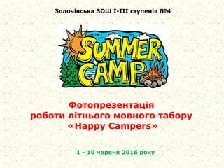 Фотопрезентація
роботи літнього мовного табору
«Happy Campers»
Золочівська ЗОШ І-ІІІ ступенів №4
1 - 10 червня 2016 року
 