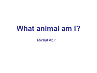 What animal am I?
Michal Abir
 