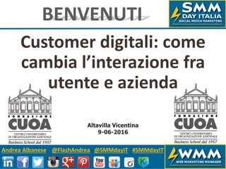 Andrea Albanese @FlashAndrea @SMMdayIT #SMMdayIT
Customer digitali: come
cambia l’interazione fra
utente e azienda
BENVENUTI
Altavilla Vicentina
9-06-2016
 