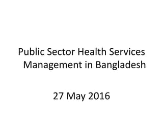 Public Sector Health Services
Management in Bangladesh
27 May 2016
 