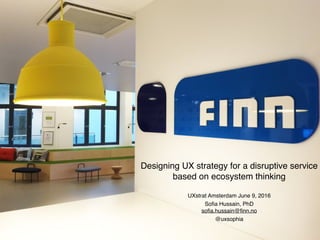 Designing UX strategy for a disruptive service
based on ecosystem thinking
UXstrat Amsterdam June 9, 2016
Soﬁa Hussain, PhD
soﬁa.hussain@ﬁnn.no
@uxsophia
 