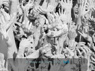 It made my life a livingIt made my life a living hellhell
Hands of Hell. Digital image. Pixabay. N.p., n.d. Web. 21 June 2016. <https://pixabay.com/en/hands-death-hell-wat-rong-khun-1124699/>.
 