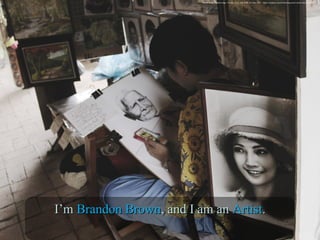 Street Artist. Digital image. Pixabay. N.p., n.d. Web. 16 June 2016. <https://pixabay.com/en/drawing-artist-street-artist-1031427/>
I’mI’m BrandonBrandon BrownBrown, and I am an, and I am an ArtistArtist..
 