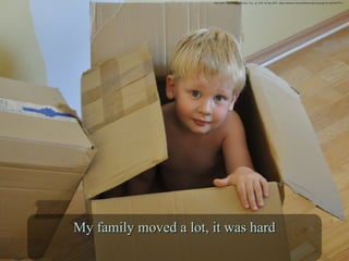 Kid In Box. Digital image. Pixabay. N.p., n.d. Web. 16 June 2016. <https://pixabay.com/en/child-boy-game-package-box-kid-559378/>./
My family moved a lot, it was hardMy family moved a lot, it was hard
 