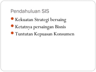 Pendahuluan SIS
Kekuatan Strategi bersaing
Ketatnya persaingan Bisnis
Tuntutan Kepuasan Konsumen
 