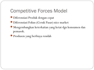 Competitive Forces Model
Diferensiasi Produk dengan cepat
Diferensiasi Fokus (Ceruk Pasar) nice market
Mengembangkan keterkaitan yang ketat dgn konsumen dan
pemasok.
Produsen yang berbiaya rendah
 