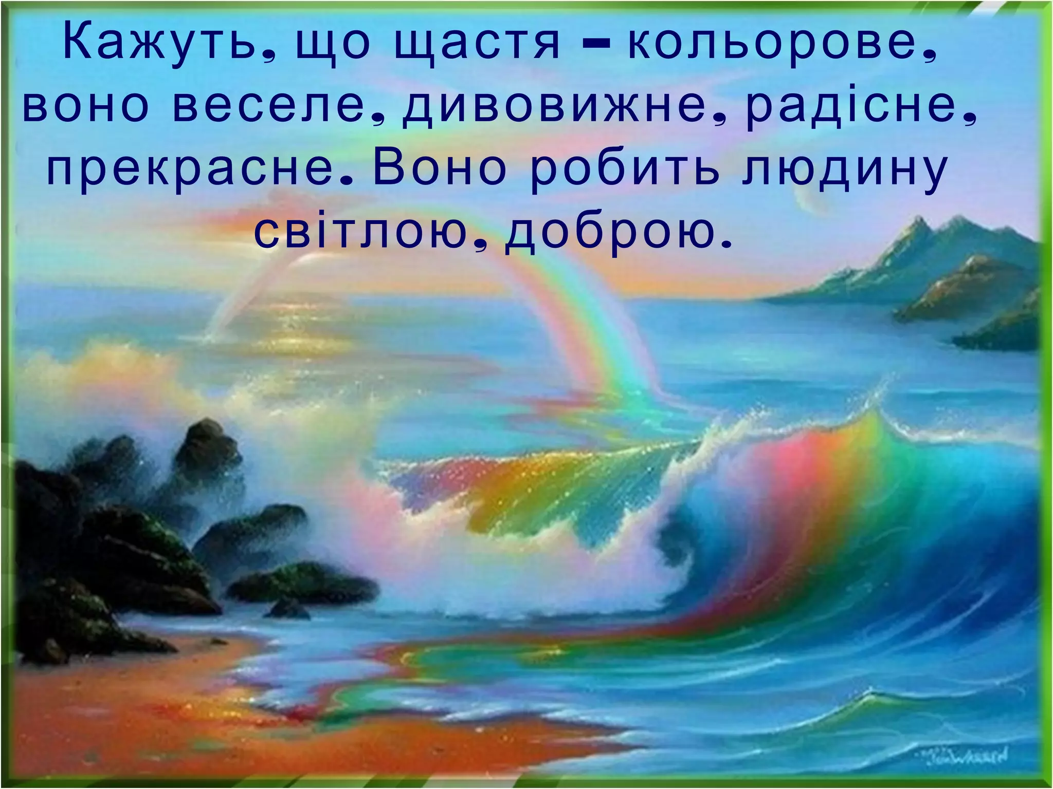, – ,Кажуть що щастя кольорове
, , ,воно веселе дивовижне радісне
.прекрасне Воно робить людину
,світлою доброю.
 