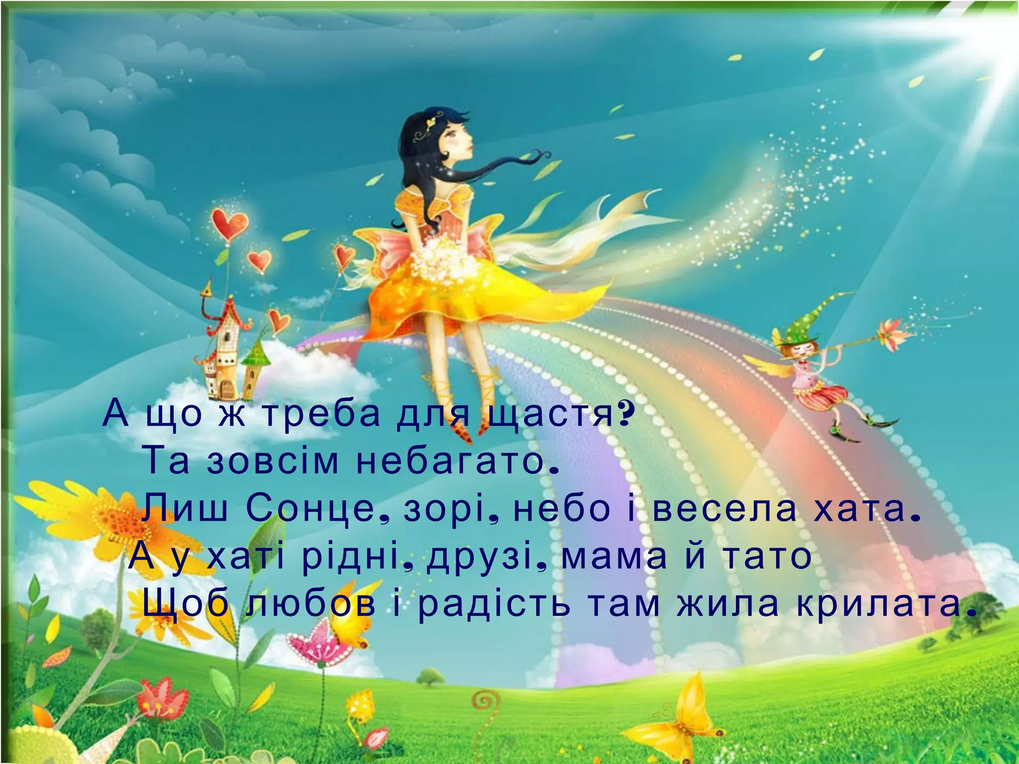 ?А що ж треба для щастя
.Та зовсім небагато
, , .Лиш Сонце зорі небо і весела хата
, ,А у хаті рідні друзі мама й тато
.Щоб любов і радість там жила крилата
 