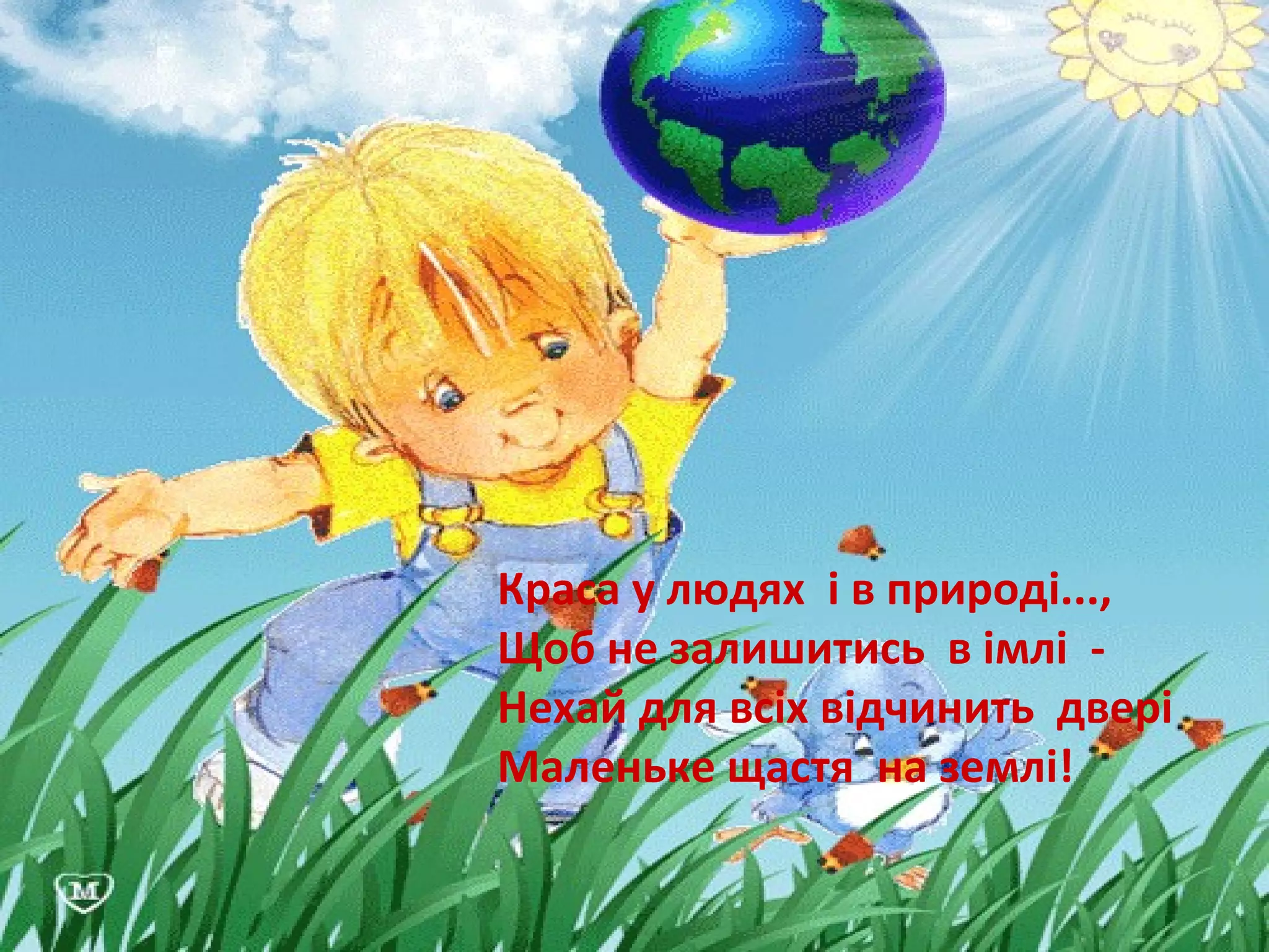 Краса у людях і в природі...,
Щоб не залишитись в імлі -
Нехай для всіх відчинить двері
Маленьке щастя на землі!
 
