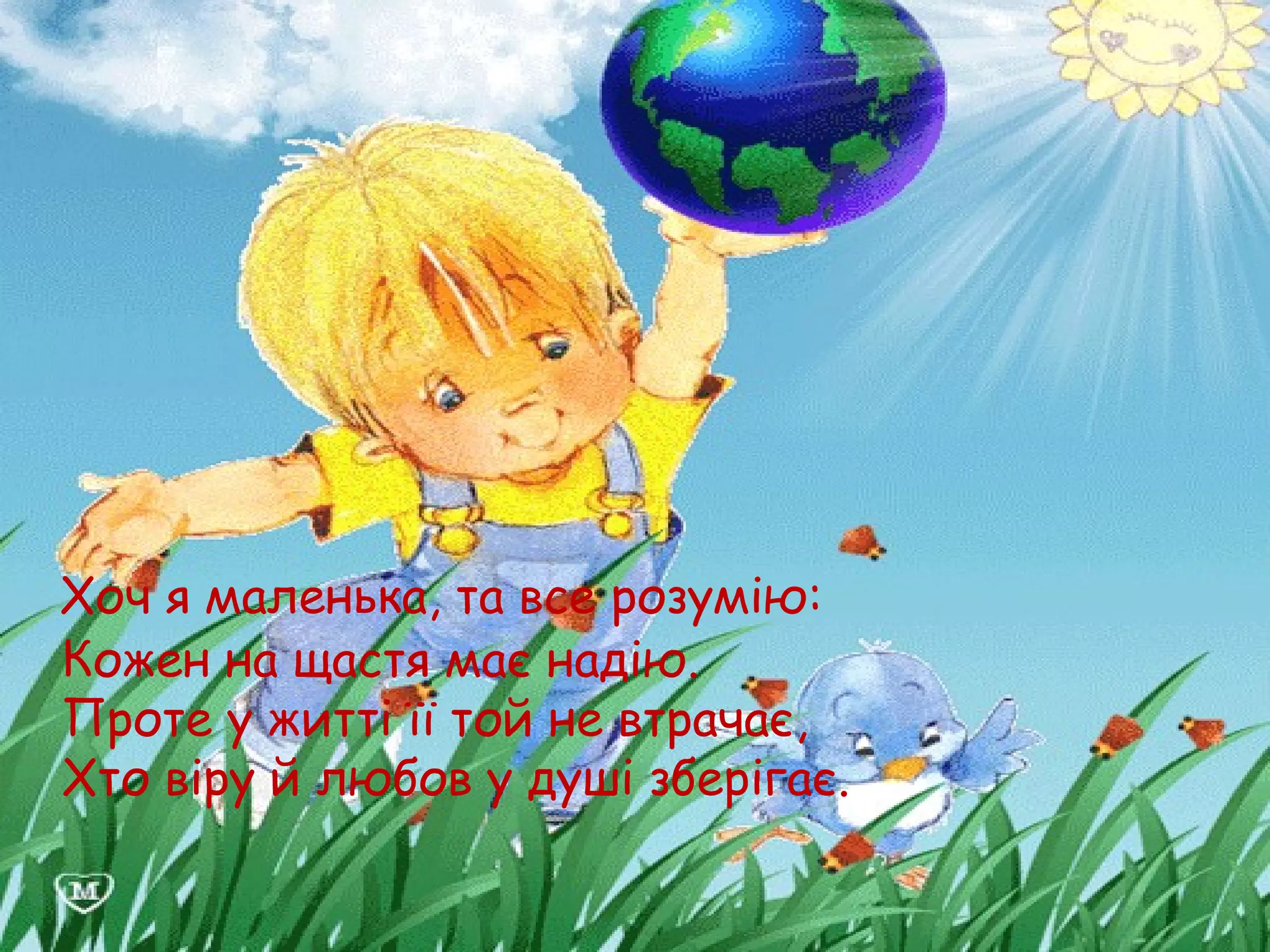 Хоч я маленька, та все розумію:
Кожен на щастя має надію.
Проте у житті її той не втрачає,
Хто віру й любов у душі зберігає.
 