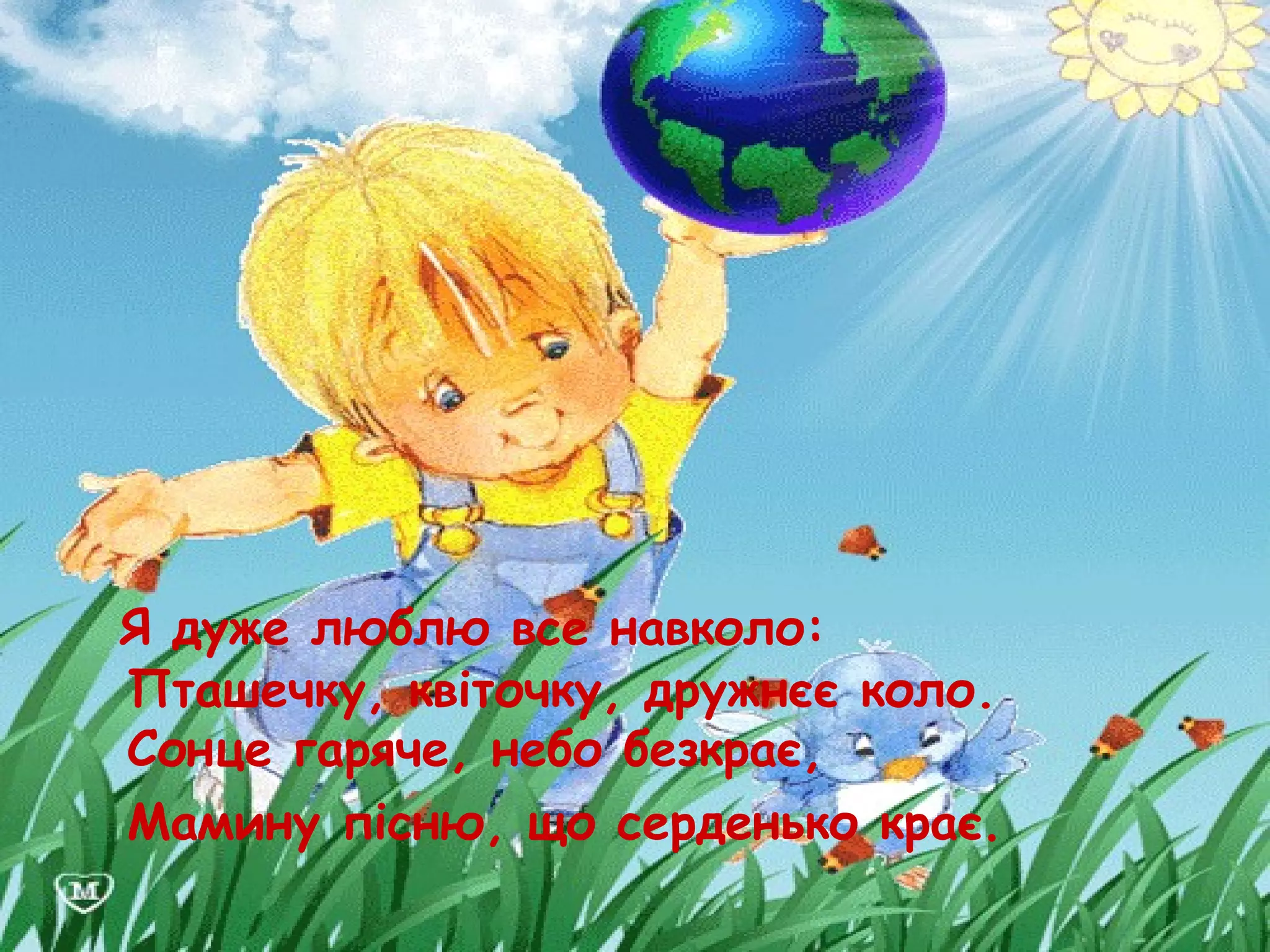 Я дуже люблю все навколо:
Пташечку, квіточку, дружнєє коло.
Сонце гаряче, небо безкрає,
Мамину пісню, що серденько крає.
 