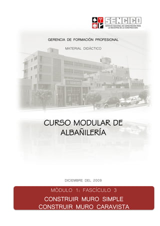 GERENCIA DE FORMACIÓN PROFESIONAL
MATERIAL DIDÁCTICO
CURSO MODULAR DE
ALBAÑILERÍA
DICIEMBRE DEL 2009
MÓDULO 1: FASCÍCULO 3
CONSTRUIR MURO SIMPLE
CONSTRUIR MURO CARAVISTA
 
