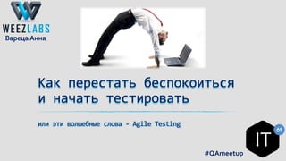 Как перестать беспокоиться
и начать тестировать
или эти волшебные слова - Agile Testing
#QAmeetup
Вареца Анна
 