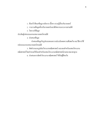9
1. ค้นคว้า ศึกษาข้อมูล หลักการ เนื้อหา ความรู้เกี่ยวกับเวกเตอร์
2. รวบรวมข้อมูลเกี่ยวกับเวกเตอร์และพิกัดฉากบนระนาบสามมิติ
3. วิเคราะห์ข้อมูล
ประดิษฐ์กล่องบนแกนแทนเวกเตอร์สามมิติ
4. นาเสนอข้อมูล
นาเสนอข้อมูลในรูปแบบของตารางประเมินผลความพึงพอใจ และวิธีการใช้
กล่องบนแกนแทนเวกเตอร์สามมิติ
5. จัดทารายงานรูปเล่มโครงงาȨณิตศาสตร์ และแผงสาหรับแสดงโครงงาน
คณิตศาสตร์โดยกาหนดให้แผงสาหรับแสดงโครงงาȨณิตศาสตร์ตามขนาดมาตรฐาน
6. นาเสนอการจัดทาโครงงาน คณิตศาสตร์ ให้กับผู้ที่สนใจ
 