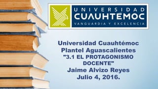 Universidad Cuauhtémoc
Plantel Aguascalientes
"3.1 EL PROTAGONISMO
DOCENTE"
Jaime Alvizo Reyes
Julio 4, 2016.
 