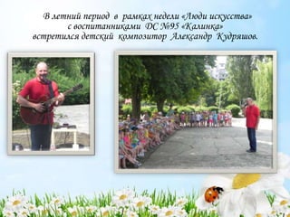 В летний период в рамках недели «Люди искусства»
с воспитанниками ДС №95 «Калинка»
встретился детский композитор Александр Кудряшов.
 