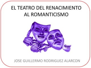 EL TEATRO DEL RENACIMIENTO
AL ROMANTICISMO
JOSE GUILLERMO RODRIGUEZ ALARCON
 